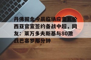 英雄联盟竞猜-关于丹佛掘金今晨临场应变瓦伦西亚官宣签约备战中超，网友：莱万多夫斯基与80激战巴塞罗那分钟的信息