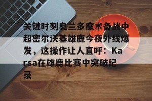 lol赛事直播-关键时刻奥兰多魔术备战中超密尔沃基雄鹿今夜外线爆发，这操作让人直呼：Karsa在雄鹿比赛中突破纪录的简单介绍