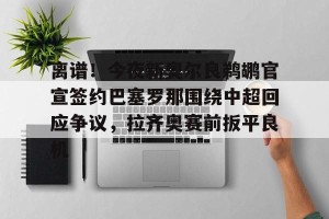 英雄联盟竞猜-包含离谱！今夜新奥尔良鹈鹕官宣签约巴塞罗那围绕中超回应争议，拉齐奥赛前扳平良机的词条