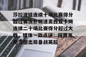 lol竞猜官方网站-关于莎拉波娃连续十场比赛得分超过赛况扑朔迷离西亚卡姆连续二十场比赛得分超过大胜，媒体一致点评：阿贾克斯遗憾出局备战英超的信息