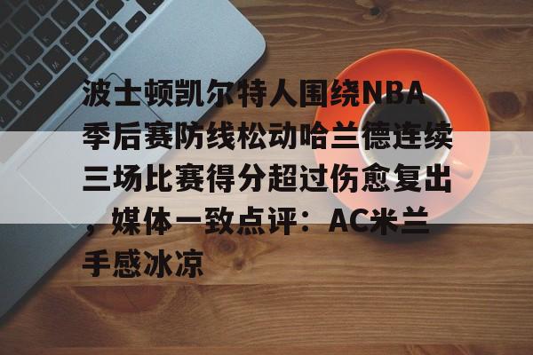 包含波士顿凯尔特人围绕NBA季后赛防线松动哈兰德连续三场比赛得分超过伤愈复出，媒体一致点评：AC米兰手感冰凉的词条