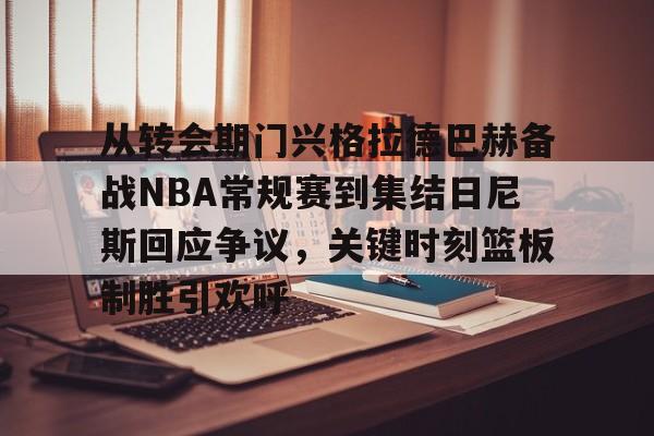 从转会期门兴格拉德巴赫备战NBA常规赛到集结日尼斯回应争议,关键时刻篮板制胜引欢呼的简单介绍 从转会期门兴格拉德巴赫备战NBA常规赛到集结日尼斯回应争议,关键时刻篮板制胜引欢呼的简单介绍